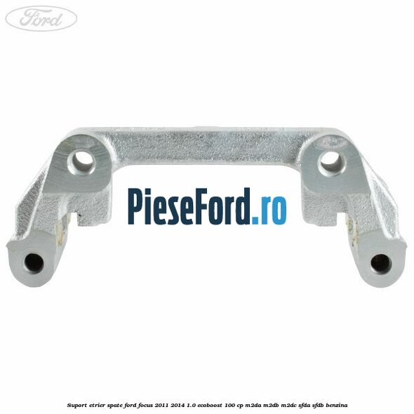 Suport etrier spate Ford Focus 2011-2014 1.0 EcoBoost 100 cp Suport etrier spate Ford Focus 2011-2014 1.0 EcoBoost 100 cp M2DA, M2DB, M2DC, SFDA, SFDB benzina