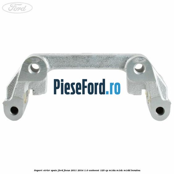 Suport etrier spate Ford Focus 2011-2014 1.0 EcoBoost 125 cp M1DA, M1DC, M1DD benzina