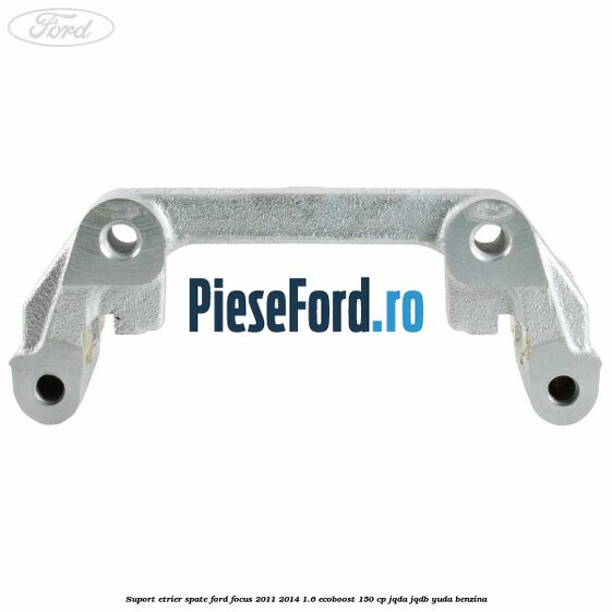 Suport etrier spate Ford Focus 2011-2014 1.6 EcoBoost 150 cp JQDA, JQDB, YUDA benzina