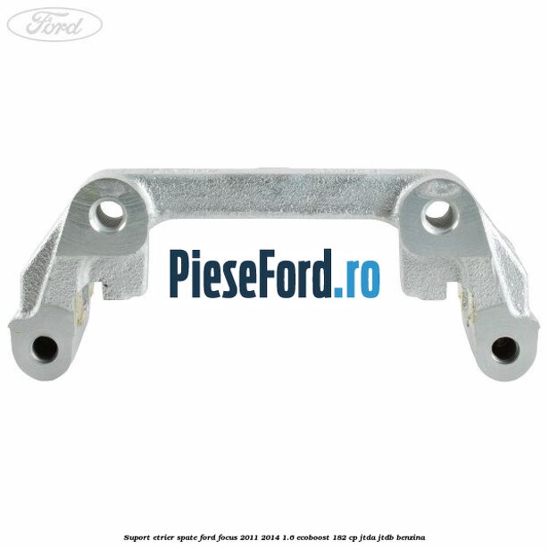 Suport etrier spate Ford Focus 2011-2014 1.6 EcoBoost 182 cp JTDA, JTDB benzina