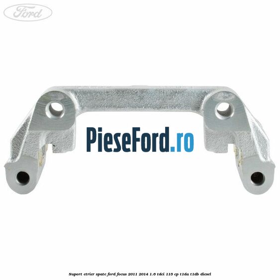 Suport etrier spate Ford Focus 2011-2014 1.6 TDCi 115 cp T1DA, T1DB diesel