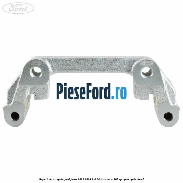 Suport etrier spate Ford Focus 2011-2014 1.6 TDCi ECOnetic 105 cp NGDA, NGDB diesel