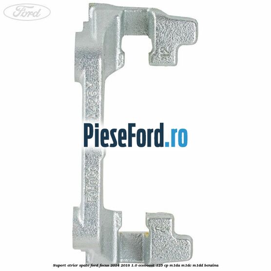 Suport etrier spate Ford Focus 2014-2018 1.0 EcoBoost 125 cp M1DA, M1DC, M1DD benzina