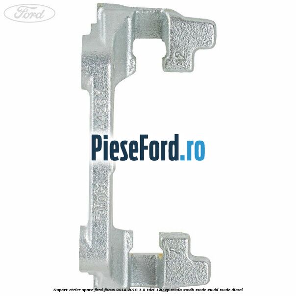 Suport etrier spate Ford Focus 2014-2018 1.5 TDCi 120 cp XWDA, XWDB, XWDC, XWDD, XWDE diesel