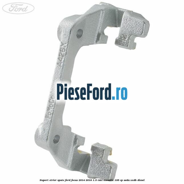 Suport etrier spate Ford Focus 2014-2018 1.5 TDCi ECOnetic 105 cp AEDA, XXDB diesel