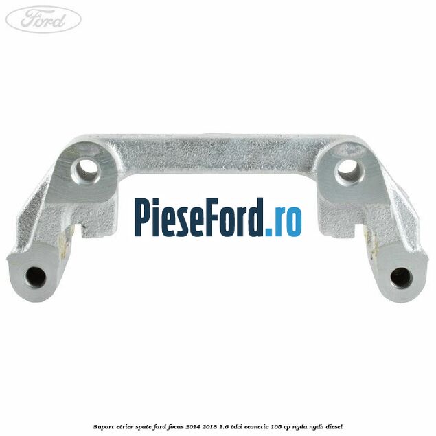 Suport etrier spate Ford Focus 2014-2018 1.6 TDCi ECOnetic 105 cp Suport etrier spate Ford Focus 2014-2018 1.6 TDCi ECOnetic 105 cp NGDA, NGDB diesel