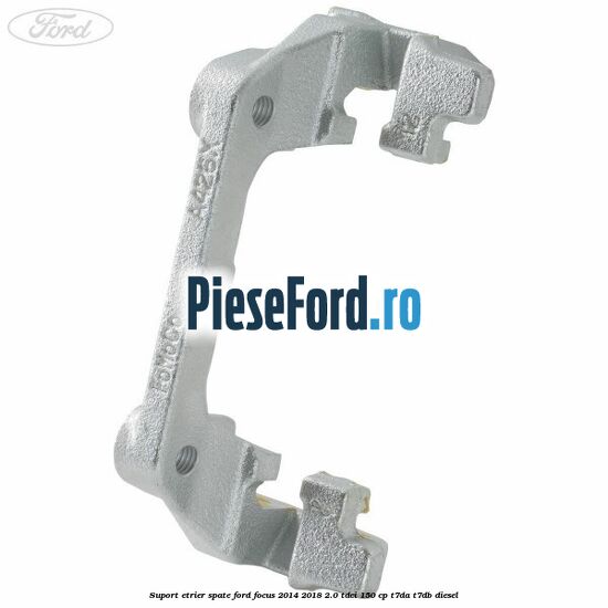 Suport etrier spate Ford Focus 2014-2018 2.0 TDCi 150 cp T7DA, T7DB diesel