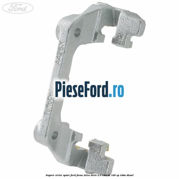 Suport etrier spate Ford Focus 2014-2018 2.0 TDCi ST 185 cp T8DA diesel