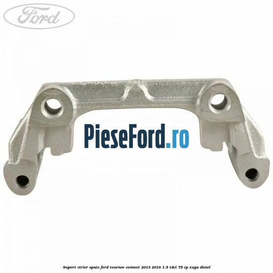 Suport etrier spate Ford Tourneo Connect 2013-2018 1.5 TDCi 75 cp Suport etrier spate Ford Tourneo Connect 2013-2018 1.5 TDCi 75 cp XUGA diesel