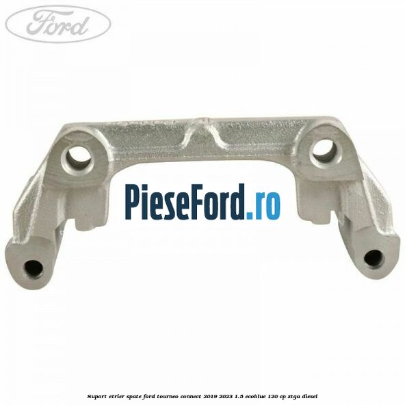 Suport etrier spate Ford Tourneo Connect 2019-2023 1.5 EcoBlue 120 cp ZTGA diesel