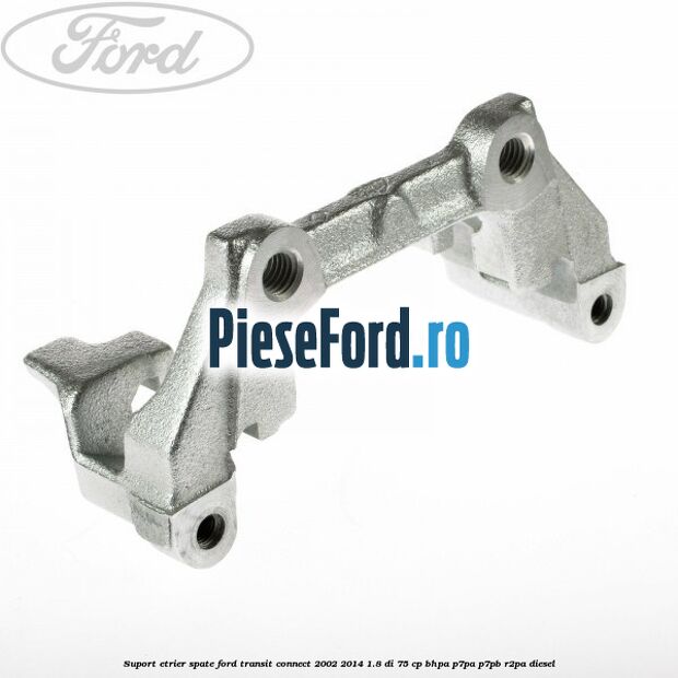Suport etrier spate Ford Transit Connect 2002-2014 1.8 Di 75 cp Suport etrier spate Ford Transit Connect 2002-2014 1.8 Di 75 cp BHPA, P7PA, P7PB, R2PA diesel