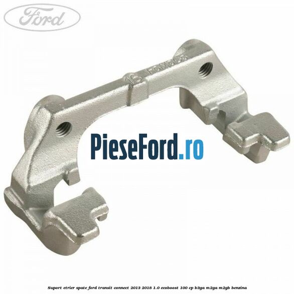 Suport etrier spate Ford Transit Connect 2013-2018 1.0 EcoBoost 100 cp B3GA, M2GA, M2GB benzina
