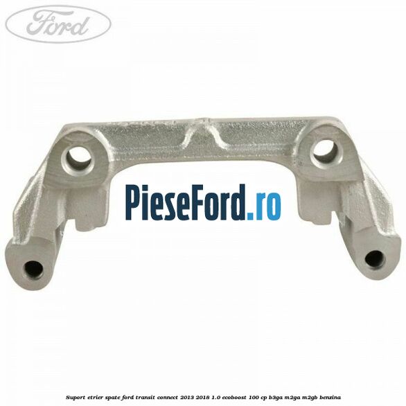 Suport etrier spate Ford Transit Connect 2013-2018 1.0 EcoBoost 100 cp Suport etrier spate Ford Transit Connect 2013-2018 1.0 EcoBoost 100 cp B3GA, M2GA, M2GB benzina