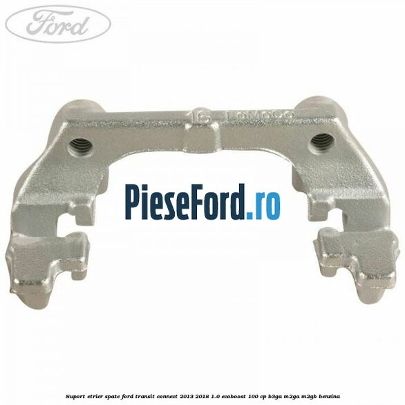 Suport etrier spate Ford Transit Connect 2013-2018 1.0 EcoBoost 100 cp Suport etrier spate Ford Transit Connect 2013-2018 1.0 EcoBoost 100 cp B3GA, M2GA, M2GB benzina