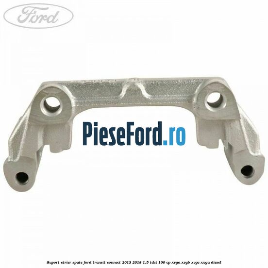 Suport etrier spate Ford Transit Connect 2013-2018 1.5 TDCi 100 cp XVGA, XVGB, XVGC, XXGA diesel
