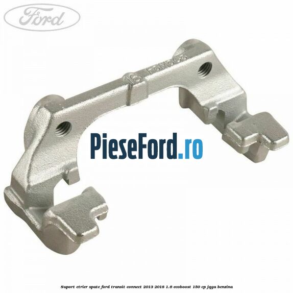Suport etrier spate Ford Transit Connect 2013-2018 1.6 EcoBoost 150 cp JQGA benzina