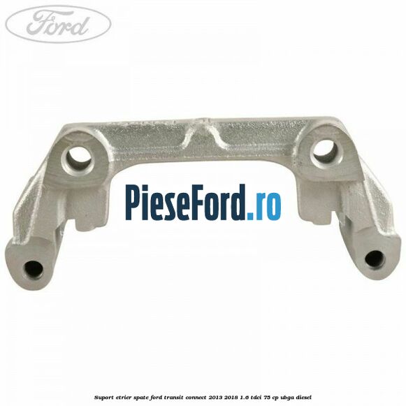 Suport etrier spate Ford Transit Connect 2013-2018 1.6 TDCi 75 cp UBGA diesel