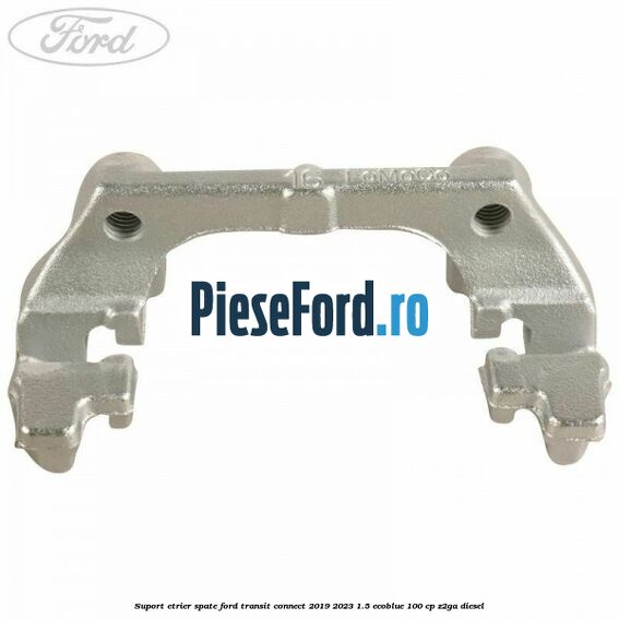 Suport etrier spate Ford Transit Connect 2019-2023 1.5 EcoBlue 100 cp Z2GA diesel
