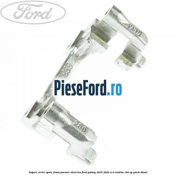 Suport etrier spate frana parcare electrica Ford Galaxy 2015-2023 2.0 EcoBlue 150 cp YMCB diesel