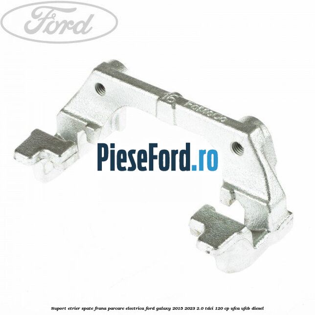Suport etrier spate frana parcare electrica Ford Galaxy 2015-2023 2.0 TDCi 120 cp UFCA, UFCB diesel