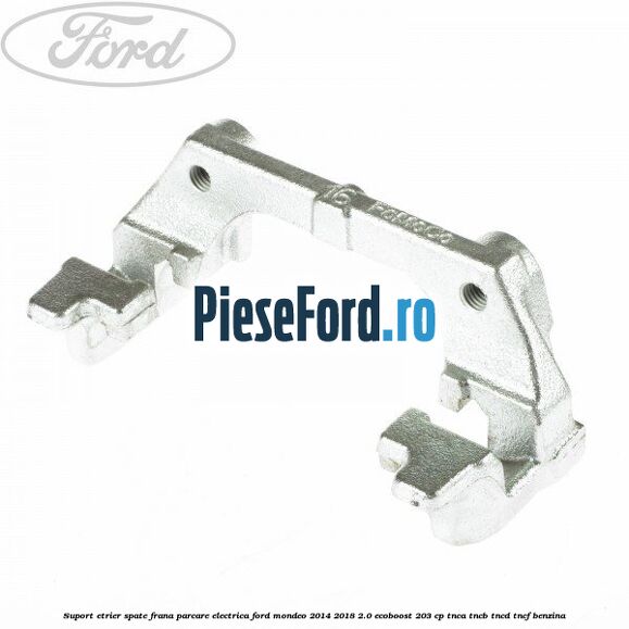 Suport etrier spate frana parcare electrica Ford Mondeo 2014-2018 2.0 EcoBoost 203 cp TNCA, TNCB, TNCD, TNCF benzina