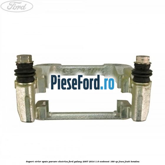 Suport etrier spate parcare electrica Ford Galaxy 2007-2014 1.6 EcoBoost 160 cp JTWA, JTWB benzina