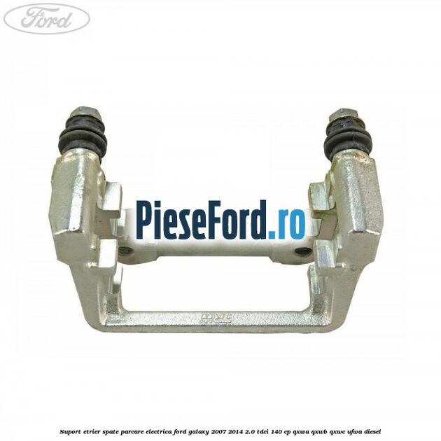 Suport etrier spate parcare electrica Ford Galaxy 2007-2014 2.0 TDCi 140 cp QXWA, QXWB, QXWC, UFWA diesel