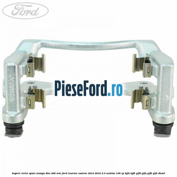Suport etrier spate stanga disc 288 mm Ford Tourneo Custom 2014-2018 2.0 EcoBlue 105 cp BJFA, BJFB, YLF6, YLFA, YLFB, YLFS diesel