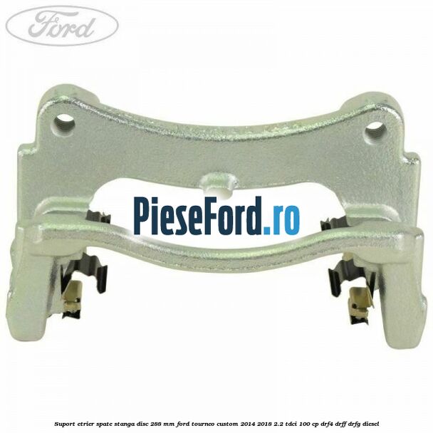 Suport etrier spate stanga disc 288 mm Ford Tourneo Custom 2014-2018 2.2 TDCi 100 cp DRF4, DRFF, DRFG diesel