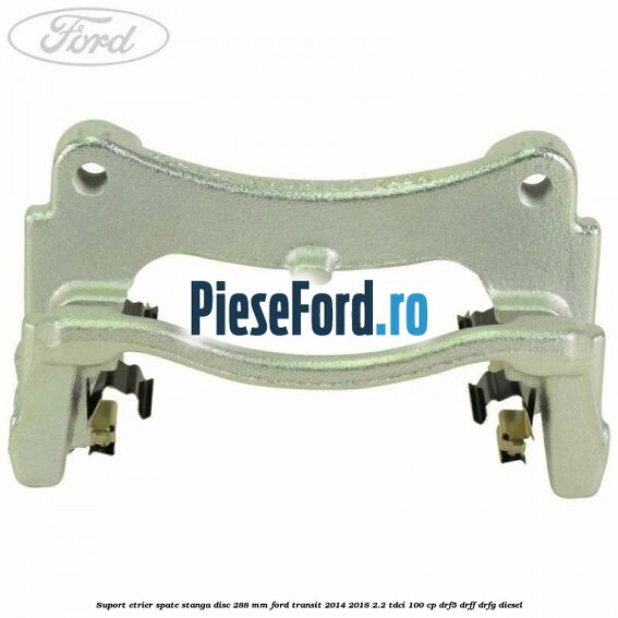 Suport etrier spate stanga disc 288 mm Ford Transit 2014-2018 2.2 TDCi 100 cp DRF5, DRFF, DRFG diesel