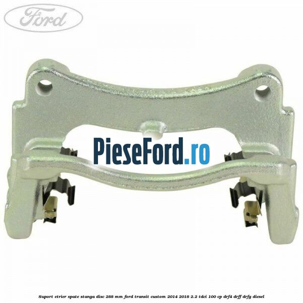 Suport etrier spate stanga disc 288 mm Ford Transit Custom 2014-2018 2.2 TDCi 100 cp DRF4, DRFF, DRFG diesel
