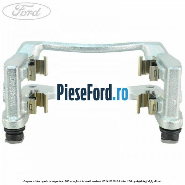 Suport etrier spate stanga disc 288 mm Ford Transit Custom 2014-2018 2.2 TDCi 100 cp DRF4, DRFF, DRFG diesel