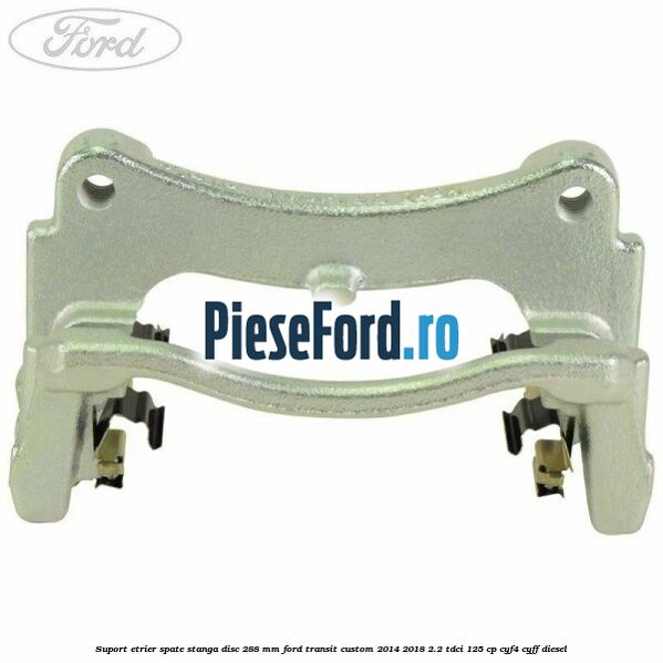 Suport etrier spate stanga disc 288 mm Ford Transit Custom 2014-2018 2.2 TDCi 125 cp CYF4, CYFF diesel
