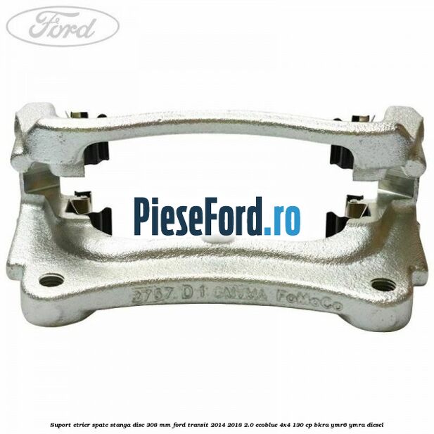 Suport etrier spate stanga disc 308 mm Ford Transit 2014-2018 2.0 EcoBlue 4x4 130 cp Suport etrier spate stanga disc 308 mm Ford Transit 2014-2018 2.0 EcoBlue 4x4 130 cp BKRA, YMR6, YMRA diesel
