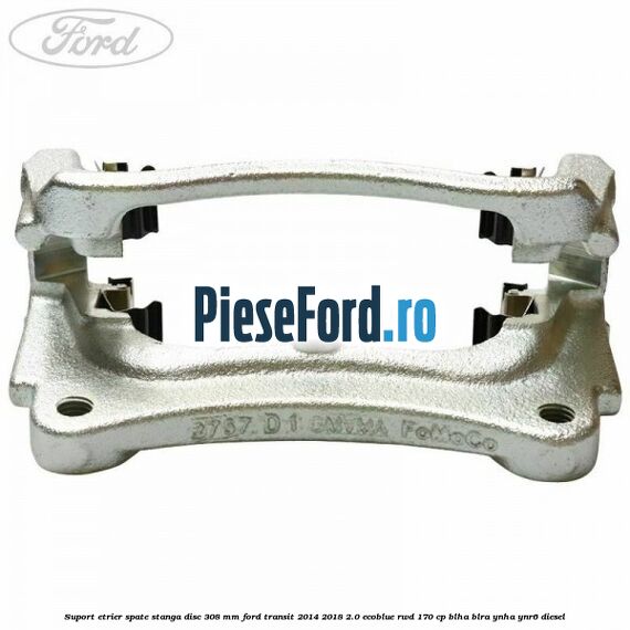 Suport etrier spate stanga disc 308 mm Ford Transit 2014-2018 2.0 EcoBlue RWD 170 cp Suport etrier spate stanga disc 308 mm Ford Transit 2014-2018 2.0 EcoBlue RWD 170 cp BLHA, BLRA, YNHA, YNR6 diesel