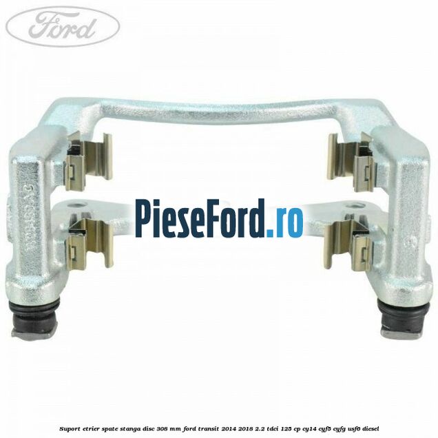 Suport etrier spate stanga disc 308 mm Ford Transit 2014-2018 2.2 TDCi 125 cp CY14, CYF5, CYFG, USF6 diesel