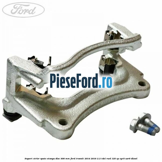 Suport etrier spate stanga disc 308 mm Ford Transit 2014-2018 2.2 TDCi RWD 125 cp