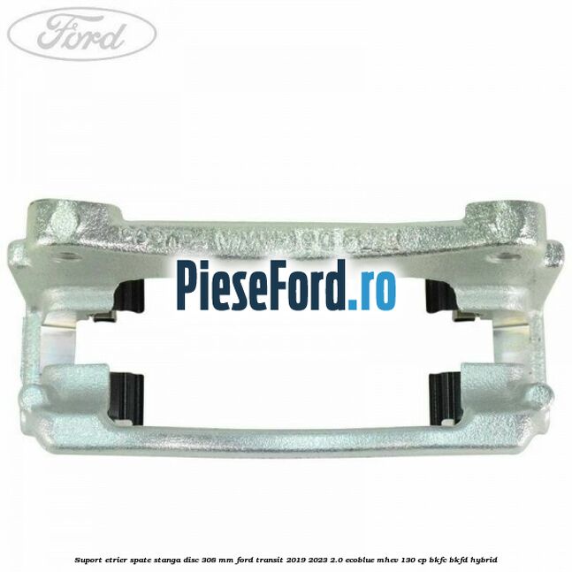 Suport etrier spate stanga disc 308 mm Ford Transit 2019-2023 2.0 EcoBlue mHEV 130 cp BKFC, BKFD Hybrid