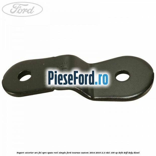 Suport exterior arc foi spre spate roti simple Ford Tourneo Custom 2014-2018 2.2 TDCi 100 cp DRF4, DRFF, DRFG diesel