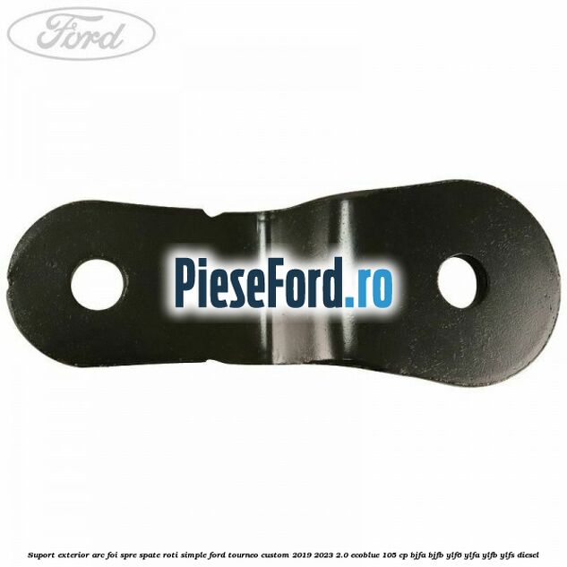 Suport exterior arc foi spre spate roti simple Ford Tourneo Custom 2019-2023 2.0 EcoBlue 105 cp BJFA, BJFB, YLF6, YLFA, YLFB, YLFS diesel