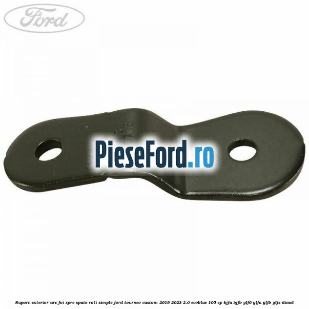 Suport exterior arc foi spre spate roti simple Ford Tourneo Custom 2019-2023 2.0 EcoBlue 105 cp BJFA, BJFB, YLF6, YLFA, YLFB, YLFS diesel