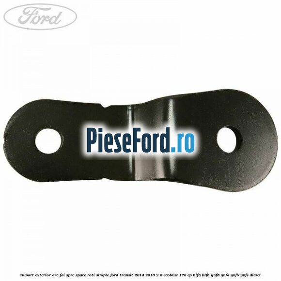 Suport exterior arc foi spre spate roti simple Ford Transit 2014-2018 2.0 EcoBlue 170 cp BLFA, BLFB, YNF6, YNFA, YNFB, YNFS diesel