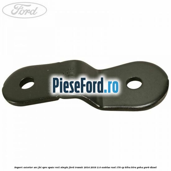Suport exterior arc foi spre spate roti simple Ford Transit 2014-2018 2.0 EcoBlue RWD 170 cp BLHA, BLRA, YNHA, YNR6 diesel