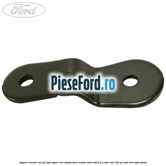 Suport exterior arc foi spre spate roti simple Ford Transit 2014-2018 2.2 TDCi RWD 155 cp Suport exterior arc foi spre spate roti simple Ford Transit 2014-2018 2.2 TDCi RWD 155 cp CV24, CVR5, UYR6 diesel