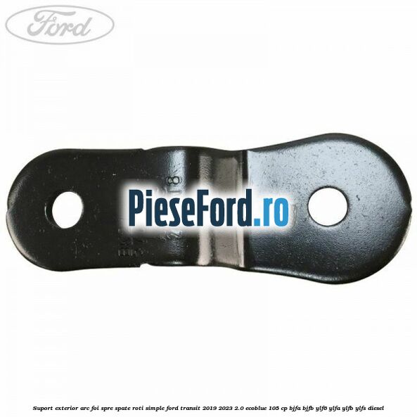 Suport exterior arc foi spre spate roti simple Ford Transit 2019-2023 2.0 EcoBlue 105 cp BJFA, BJFB, YLF6, YLFA, YLFB, YLFS diesel