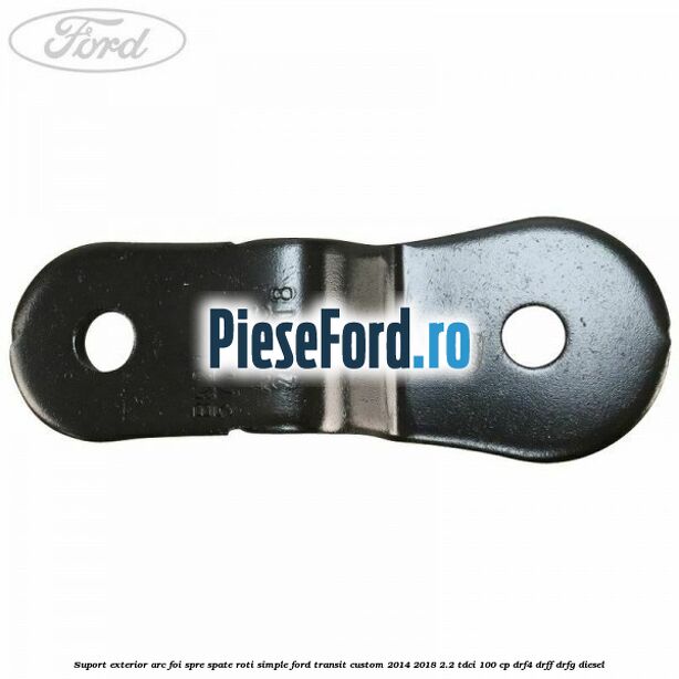 Suport exterior arc foi spre spate roti simple Ford Transit Custom 2014-2018 2.2 TDCi 100 cp DRF4, DRFF, DRFG diesel