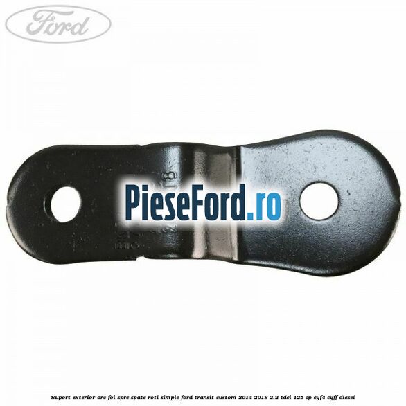 Suport exterior arc foi spre spate roti simple Ford Transit Custom 2014-2018 2.2 TDCi 125 cp CYF4, CYFF diesel