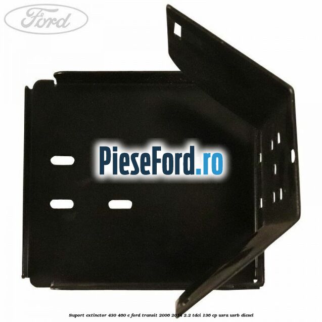 Suport extinctor 430/460 E Ford Transit 2006-2014 2.2 TDCi 136 cp Suport extinctor 430/460 E Ford Transit 2006-2014 2.2 TDCi 136 cp USRA, USRB diesel