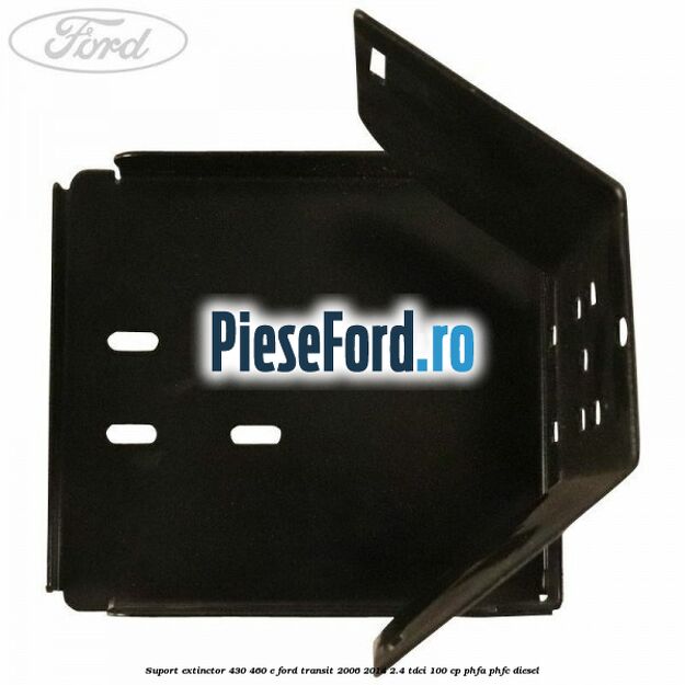 Suport extinctor 430/460 E Ford Transit 2006-2014 2.4 TDCi 100 cp PHFA, PHFC diesel