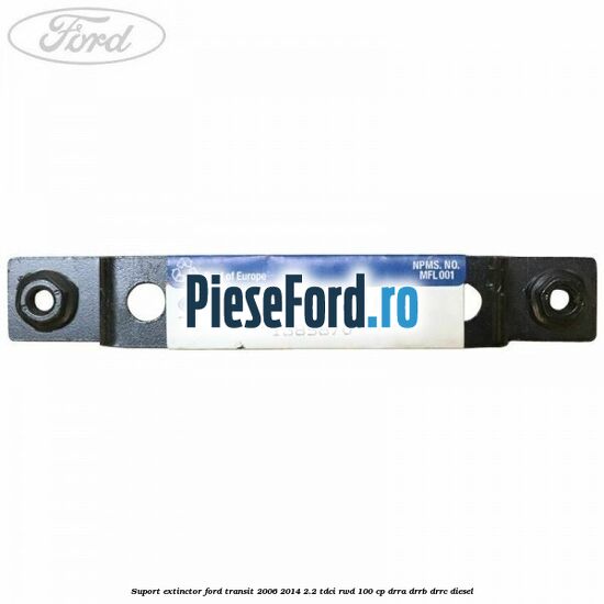 Suport extinctor Ford Transit 2006-2014 2.2 TDCi RWD 100 cp DRRA, DRRB, DRRC diesel